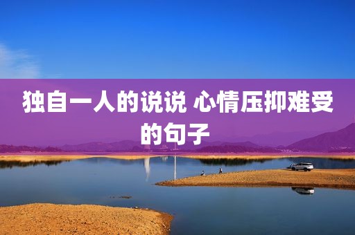 独自一人的说说 心情压抑难受的句子 
