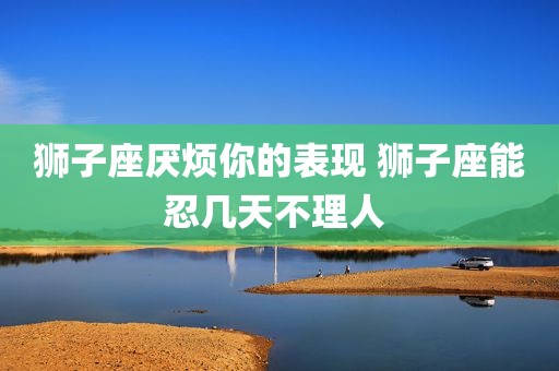 狮子座厌烦你的表现 狮子座能忍几天不理人 