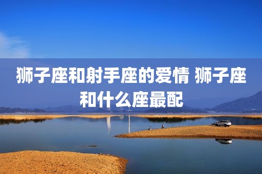 狮子座和射手座的爱情 狮子座和什么座最配