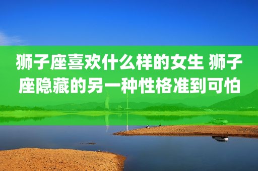 狮子座喜欢什么样的女生 狮子座隐藏的另一种性格准到可怕 