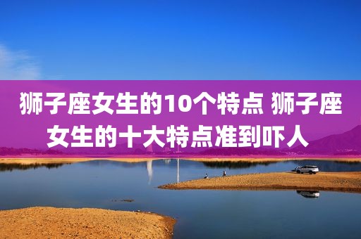 狮子座女生的10个特点 狮子座女生的十大特点准到吓人 