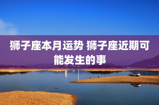 狮子座本月运势 狮子座近期可能发生的事