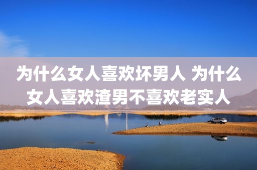 为什么女人喜欢坏男人 为什么女人喜欢渣男不喜欢老实人