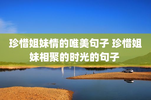 珍惜姐妹情的唯美句子 珍惜姐妹相聚的时光的句子 