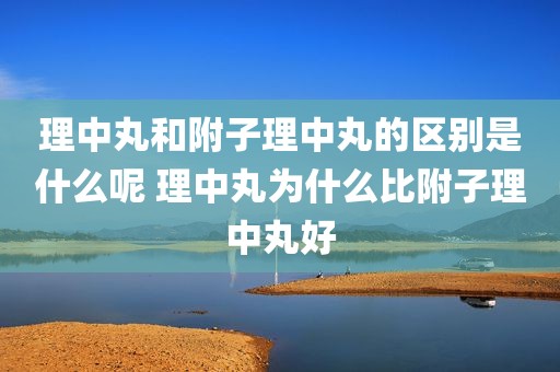理中丸和附子理中丸的区别是什么呢 理中丸为什么比附子理中丸好