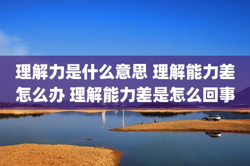 理解力是什么意思 理解能力差怎么办 理解能力差是怎么回事