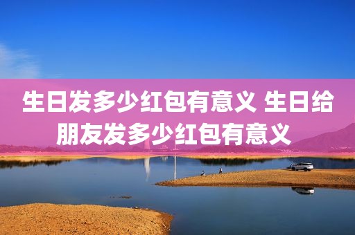 生日发多少红包有意义 生日给朋友发多少红包有意义 