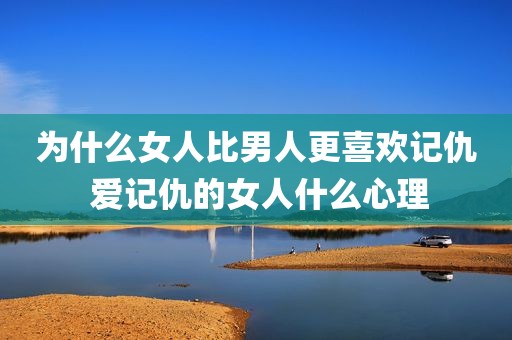 为什么女人比男人更喜欢记仇 爱记仇的女人什么心理