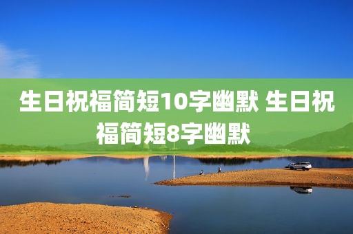 生日祝福简短10字幽默 生日祝福简短8字幽默 