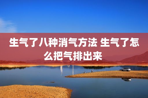 生气了八种消气方法 生气了怎么把气排出来 