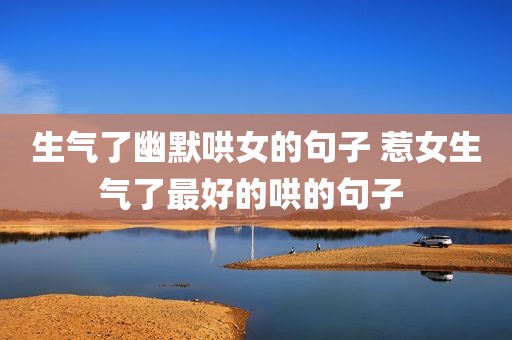 生气了幽默哄女的句子 惹女生气了最好的哄的句子 
