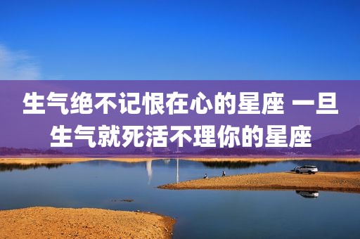 生气绝不记恨在心的星座 一旦生气就死活不理你的星座