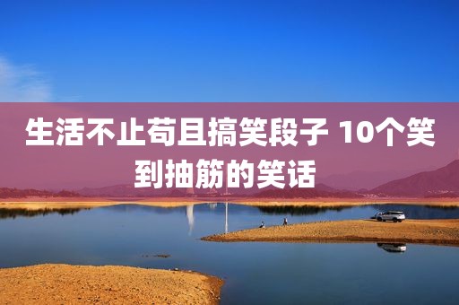 生活不止苟且搞笑段子 10个笑到抽筋的笑话 