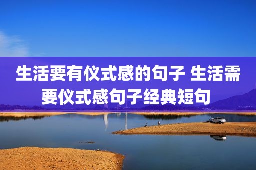 生活要有仪式感的句子 生活需要仪式感句子经典短句 