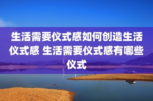 生活需要仪式感如何创造生活仪式感 生活需要仪式感有哪些仪式