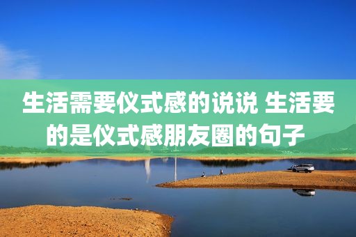 生活需要仪式感的说说 生活要的是仪式感朋友圈的句子 