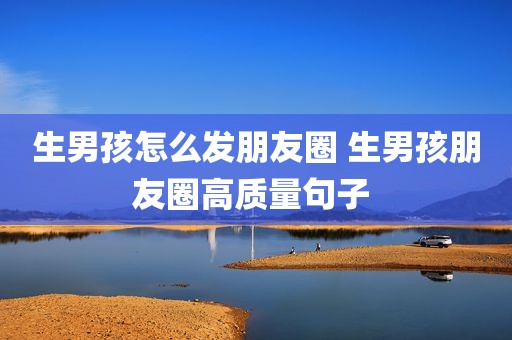 生男孩怎么发朋友圈 生男孩朋友圈高质量句子 