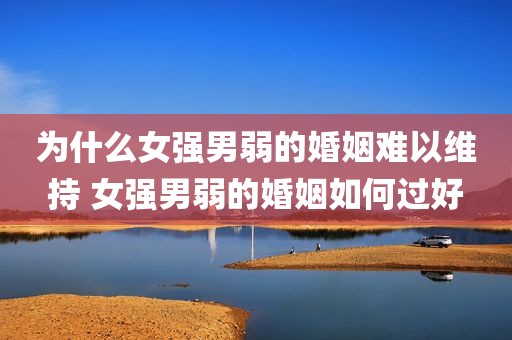为什么女强男弱的婚姻难以维持 女强男弱的婚姻如何过好