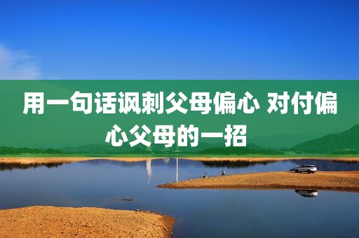 用一句话讽刺父母偏心 对付偏心父母的一招 