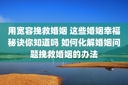用宽容挽救婚姻 这些婚姻幸福秘诀你知道吗 如何化解婚姻问题挽救婚姻的办法