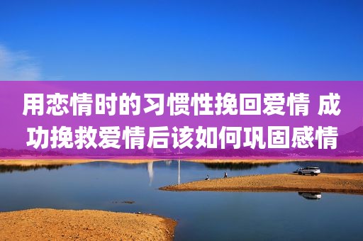 用恋情时的习惯性挽回爱情 成功挽救爱情后该如何巩固感情