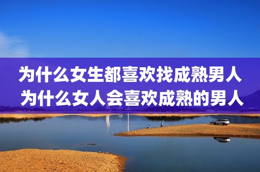 为什么女生都喜欢找成熟男人 为什么女人会喜欢成熟的男人