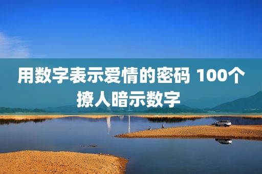 用数字表示爱情的密码 100个撩人暗示数字 