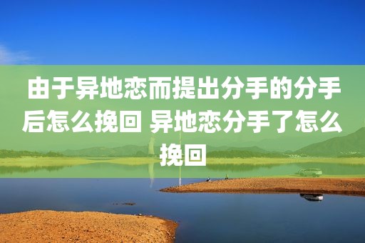 由于异地恋而提出分手的分手后怎么挽回 异地恋分手了怎么挽回