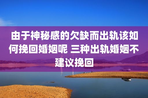 由于神秘感的欠缺而出轨该如何挽回婚姻呢 三种出轨婚姻不建议挽回