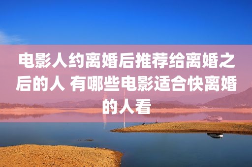 电影人约离婚后推荐给离婚之后的人 有哪些电影适合快离婚的人看