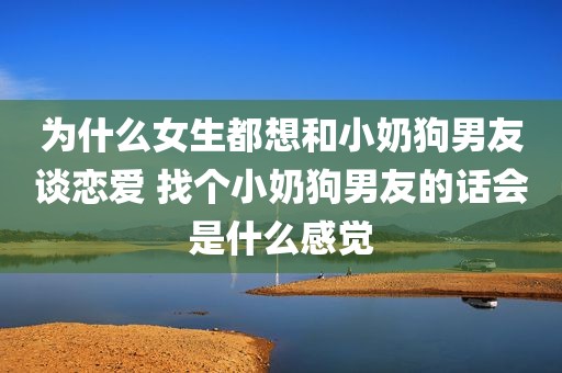 为什么女生都想和小奶狗男友谈恋爱 找个小奶狗男友的话会是什么感觉