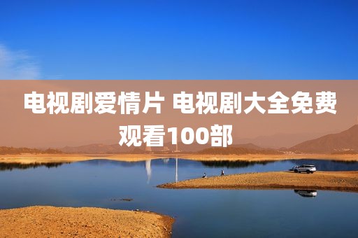 电视剧爱情片 电视剧大全免费观看100部 