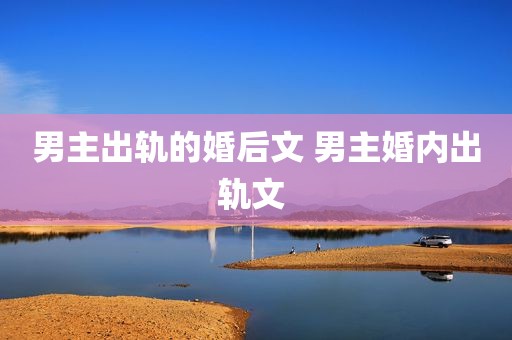 男主出轨的婚后文 男主婚内出轨文 
