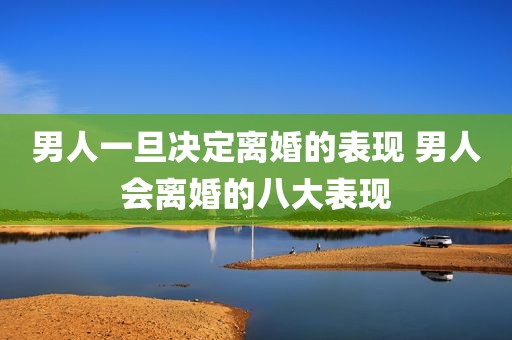 男人一旦决定离婚的表现 男人会离婚的八大表现