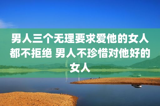 男人三个无理要求爱他的女人都不拒绝 男人不珍惜对他好的女人