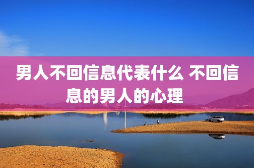 男人不回信息代表什么 不回信息的男人的心理 