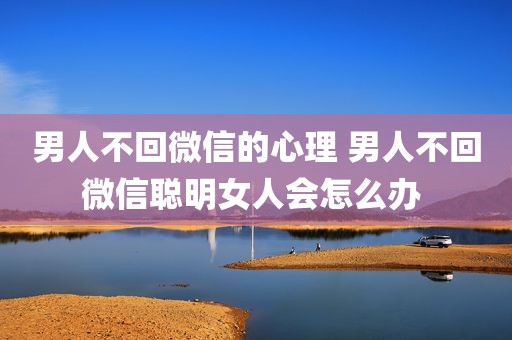 男人不回微信的心理 男人不回微信聪明女人会怎么办 