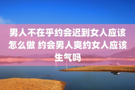 男人不在乎约会迟到女人应该怎么做 约会男人爽约女人应该生气吗