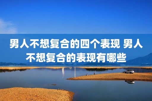 男人不想复合的四个表现 男人不想复合的表现有哪些