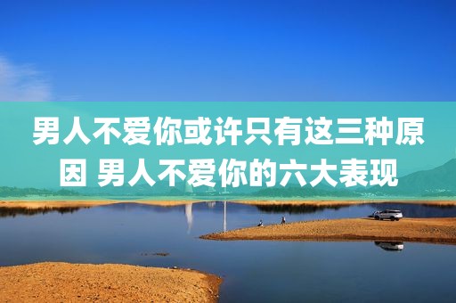 男人不爱你或许只有这三种原因 男人不爱你的六大表现