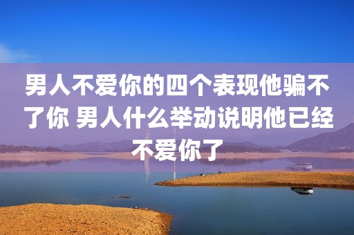 男人不爱你的四个表现他骗不了你 男人什么举动说明他已经不爱你了
