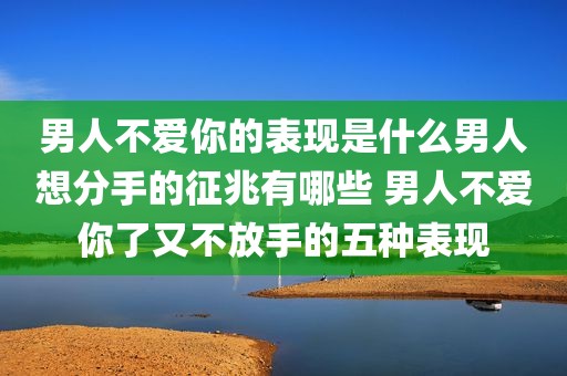 男人不爱你的表现是什么男人想分手的征兆有哪些 男人不爱你了又不放手的五种表现
