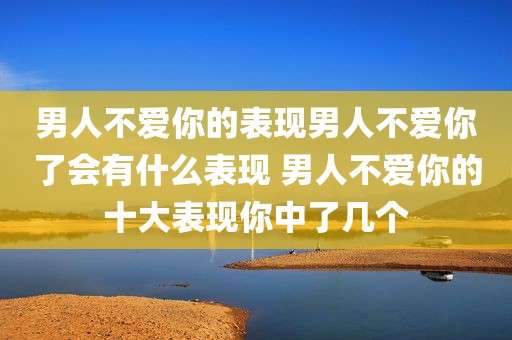 男人不爱你的表现男人不爱你了会有什么表现 男人不爱你的十大表现你中了几个