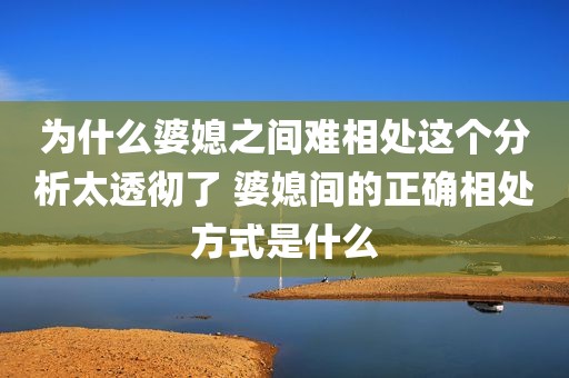 为什么婆媳之间难相处这个分析太透彻了 婆媳间的正确相处方式是什么