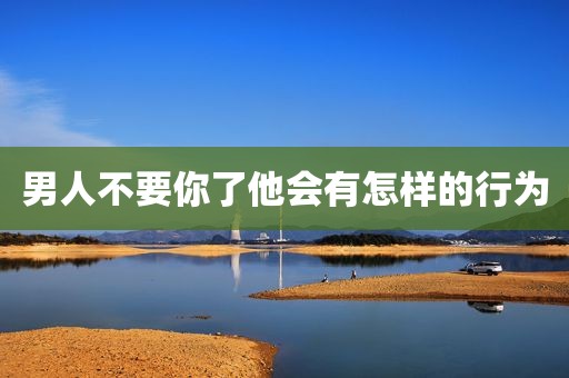 男人不要你了他会有怎样的行为