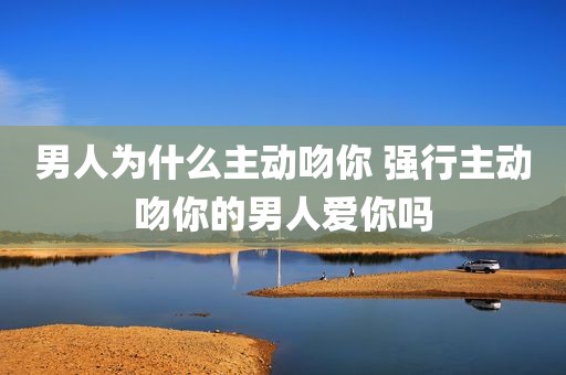 男人为什么主动吻你 强行主动吻你的男人爱你吗