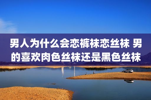 男人为什么会恋裤袜恋丝袜 男的喜欢肉色丝袜还是黑色丝袜
