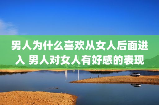 男人为什么喜欢从女人后面进入 男人对女人有好感的表现
