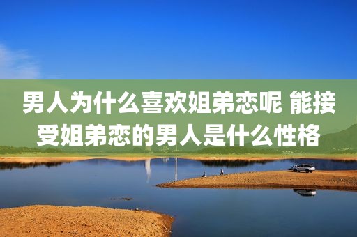 男人为什么喜欢姐弟恋呢 能接受姐弟恋的男人是什么性格