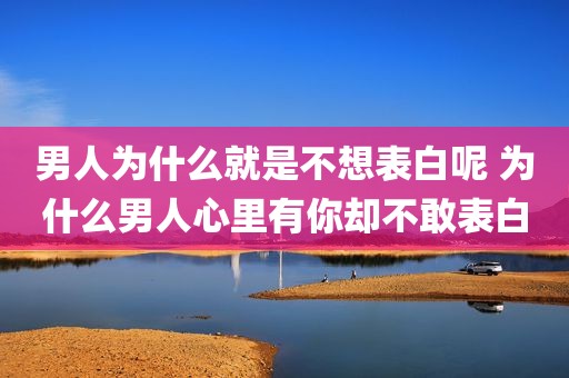 男人为什么就是不想表白呢 为什么男人心里有你却不敢表白